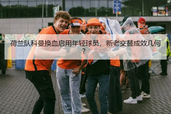 荷兰队科曼换血启用年轻球员，新老交替成效几何？