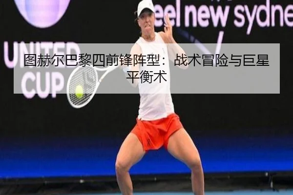 图赫尔巴黎四前锋阵型：战术冒险与巨星平衡术