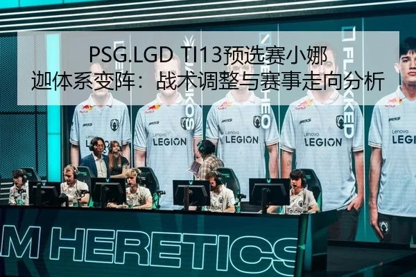 PSG.LGD TI13预选赛小娜迦体系变阵：战术调整与赛事走向分析
