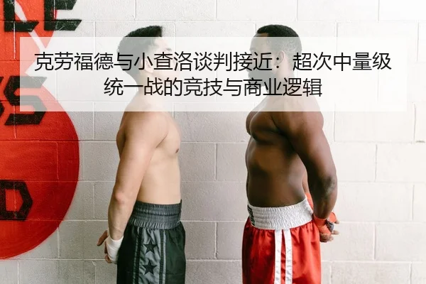 克劳福德与小查洛谈判接近：超次中量级统一战的竞技与商业逻辑