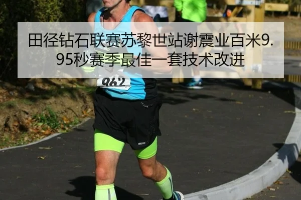 田径钻石联赛苏黎世站谢震业百米9.95秒赛季最佳一套技术改进